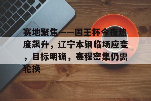 赛地聚焦——国王杯今夜热度飙升，辽宁本钢临场应变，目标明确，赛程密集仍需轮换的简单介绍-亚博