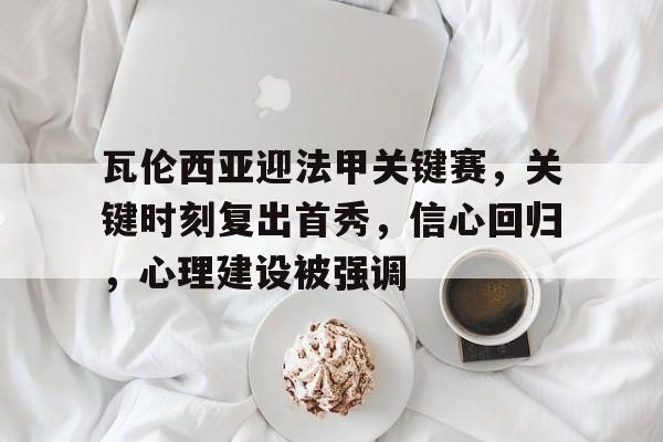 关于瓦伦西亚迎法甲关键赛，关键时刻复出首秀，信心回归，心理建设被强调的信息-kaiyunsports