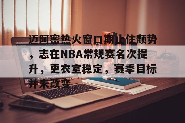 关于迈阿密热火窗口期止住颓势，志在NBA常规赛名次提升，更衣室稳定，赛季目标并未改变的信息-kaiyunsports
