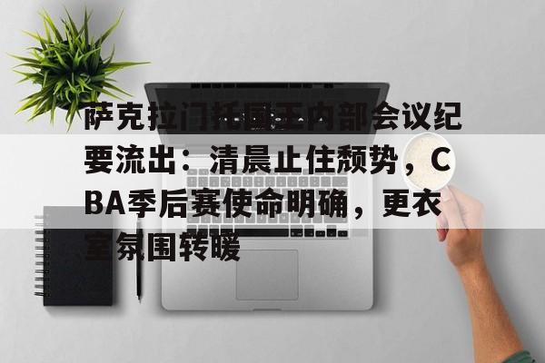 关于萨克拉门托国王内部会议纪要流出：清晨止住颓势，CBA季后赛使命明确，更衣室氛围转暖的信息-开云体育