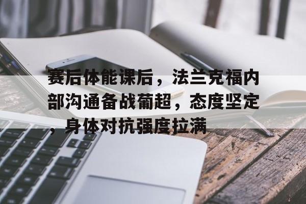 包含赛后体能课后，法兰克福内部沟通备战葡超，态度坚定，身体对抗强度拉满的词条-yabo